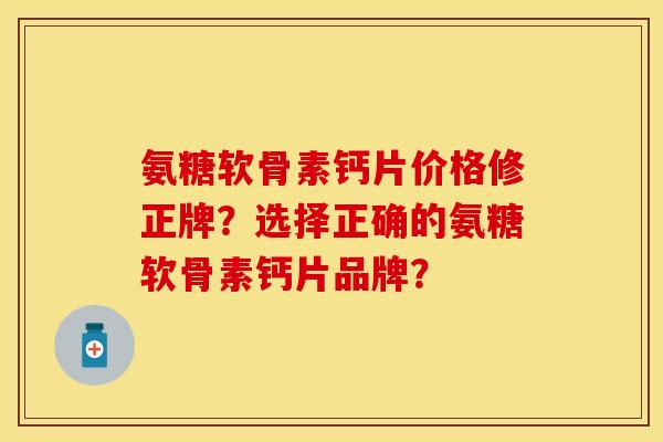 氨糖软骨素钙片价格修正牌？选择正确的氨糖软骨素钙片品牌？