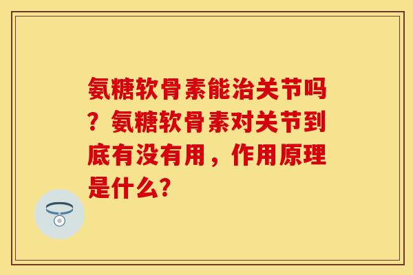 氨糖软骨素能治关节吗？氨糖软骨素对关节到底有没有用，作用原理是什么？