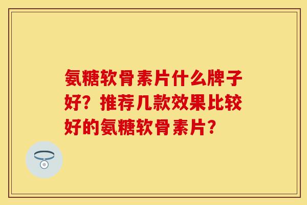 氨糖软骨素片什么牌子好？推荐几款效果比较好的氨糖软骨素片？