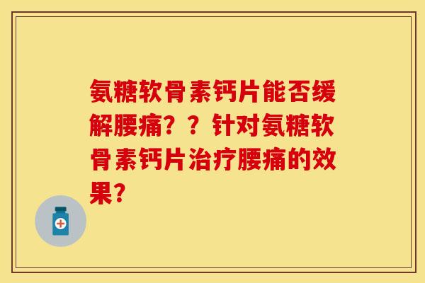 氨糖软骨素钙片能否缓解腰痛？？针对氨糖软骨素钙片治疗腰痛的效果？