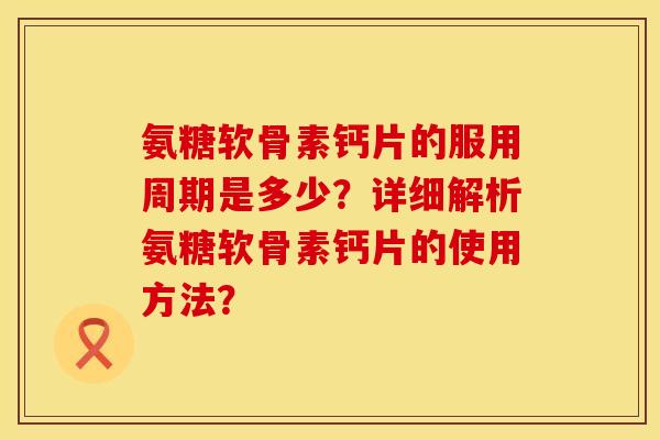氨糖软骨素钙片的服用周期是多少？详细解析氨糖软骨素钙片的使用方法？