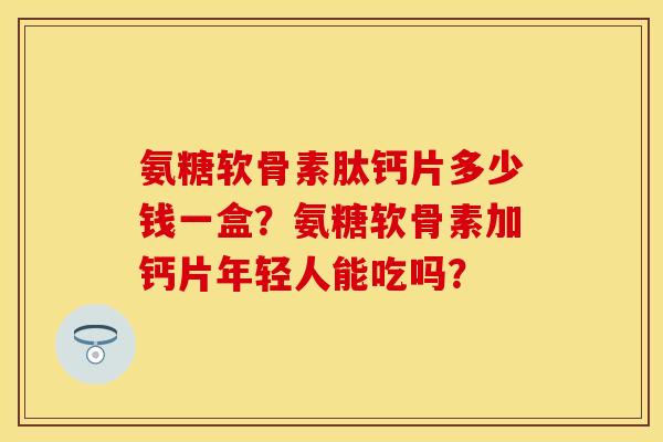 氨糖软骨素肽钙片多少钱一盒？氨糖软骨素加钙片年轻人能吃吗？