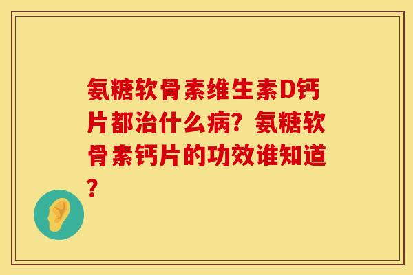氨糖软骨素维生素D钙片都治什么病？氨糖软骨素钙片的功效谁知道？