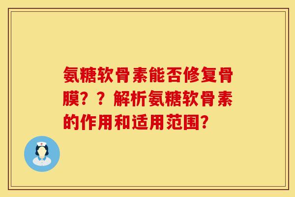 氨糖软骨素能否修复骨膜??解析氨糖软骨素的作用和适用范围? 氨糖软骨素能否修复骨膜??解析氨糖软骨素的作用和适用范围?