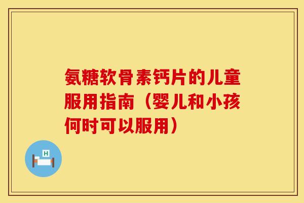氨糖软骨素钙片的儿童服用指南(婴儿和小孩何时可以服用) 氨糖软骨素钙片的儿童服用指南(婴儿和小孩何时可以服用)