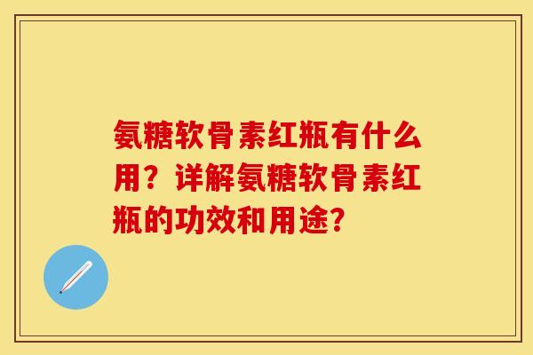 氨糖软骨素红瓶有什么用？详解氨糖软骨素红瓶的功效和用途？