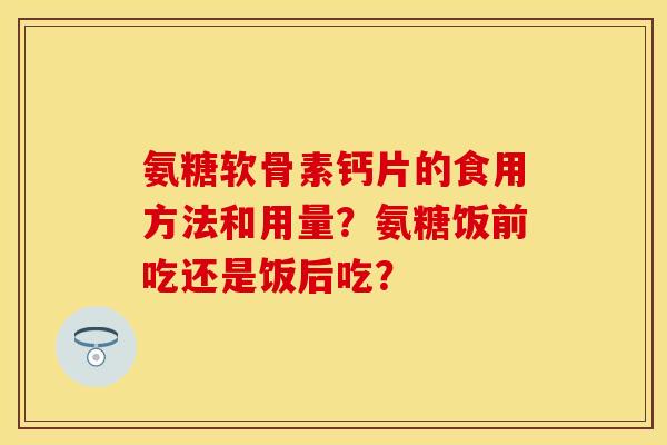 氨糖软骨素钙片的食用方法和用量？氨糖饭前吃还是饭后吃？