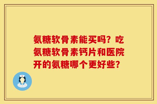 氨糖软骨素能买吗？吃氨糖软骨素钙片和医院开的氨糖哪个更好些？