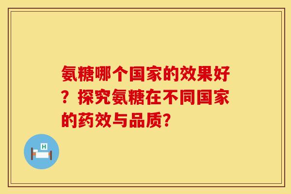 氨糖哪个国家的效果好？探究氨糖在不同国家的药效与品质？