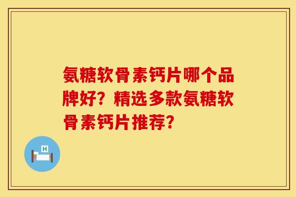 氨糖软骨素钙片哪个品牌好？精选多款氨糖软骨素钙片推荐？