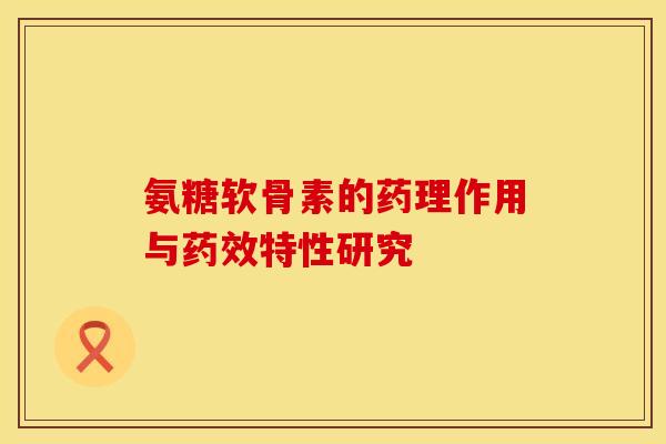 氨糖软骨素的药理作用与药效特性研究