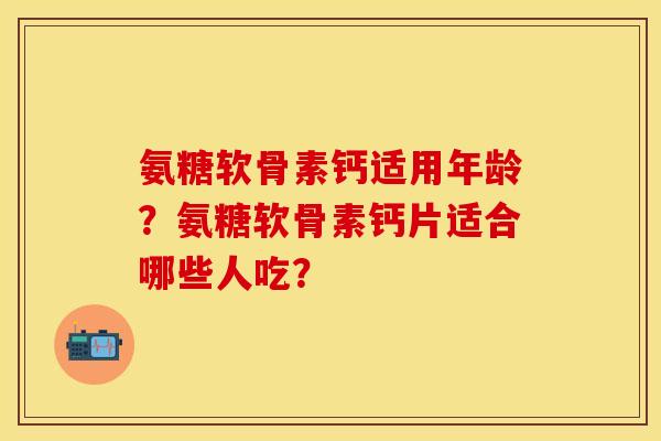 氨糖软骨素钙适用年龄？氨糖软骨素钙片适合哪些人吃？