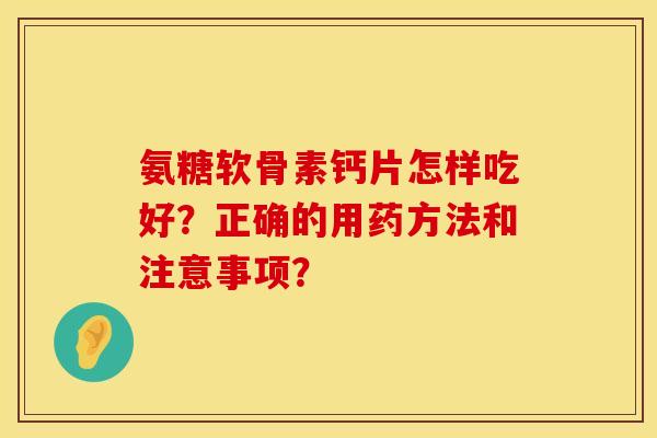 氨糖软骨素钙片怎样吃好？正确的用药方法和注意事项？
