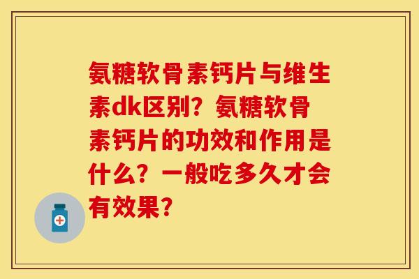 氨糖软骨素钙片与维生素dk区别?氨糖软骨素钙片的功效和作用是什么?一般吃多久才会有效果? 氨糖软骨素钙片与维生素dk区别?氨糖软骨素钙片的功效和作用是什么?一般吃多久才会有效果?