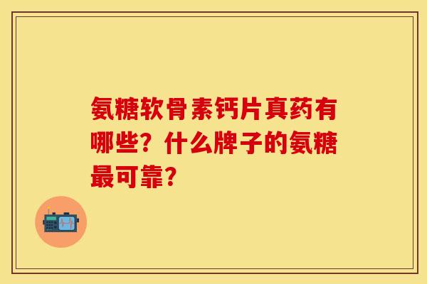氨糖软骨素钙片真药有哪些？什么牌子的氨糖最可靠？