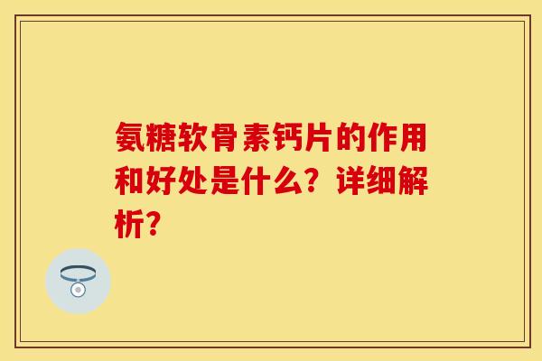 氨糖软骨素钙片的作用和好处是什么？详细解析？