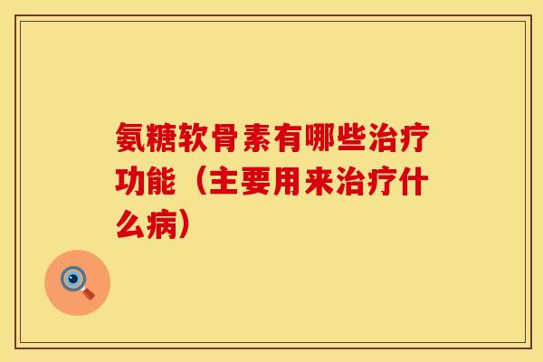 氨糖软骨素有哪些治疗功能(主要用来治疗什么病)