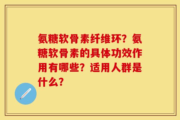 氨糖软骨素纤维环？氨糖软骨素的具体功效作用有哪些？适用人群是什么？