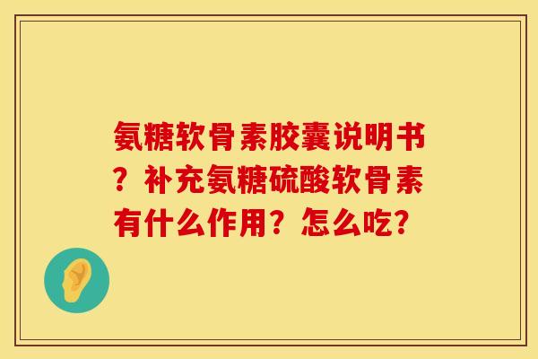 氨糖软骨素胶囊说明书？补充氨糖硫酸软骨素有什么作用？怎么吃？