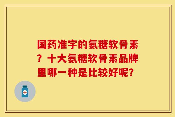 国药准字的氨糖软骨素？十大氨糖软骨素品牌里哪一种是比较好呢？