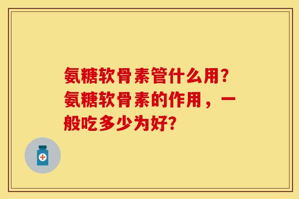 氨糖软骨素管什么用？氨糖软骨素的作用，一般吃多少为好？