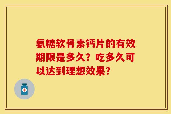 氨糖软骨素钙片的有效期限是多久？吃多久可以达到理想效果？