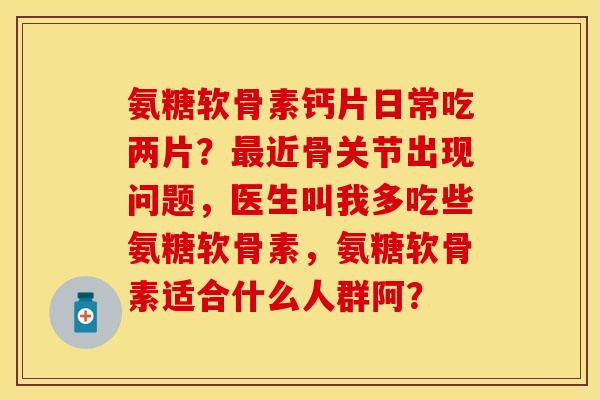 氨糖软骨素钙片日常吃两片?近骨关节出现问题,医生叫我多吃些氨糖软骨素,氨糖软骨素适合什么人群阿? 氨糖软骨素钙片日常吃两片?近骨关节出现问题,医生叫我多吃些氨糖软骨素,氨糖软骨素适合什么人群阿?