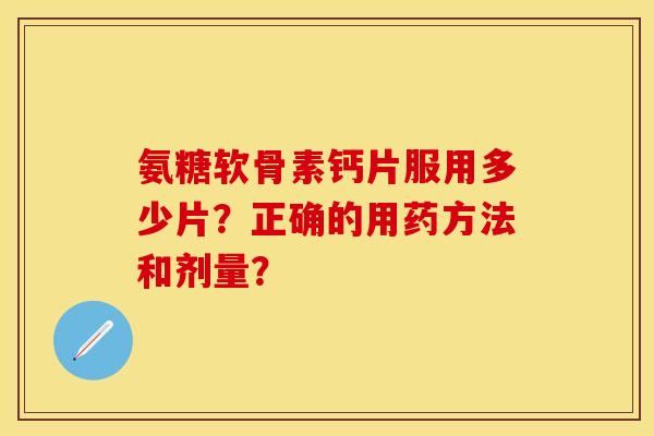 氨糖软骨素钙片服用多少片?正确的用药方法和剂量? 氨糖软骨素钙片服用多少片?正确的用药方法和剂量?
