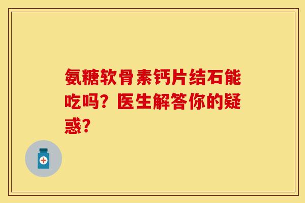 氨糖软骨素钙片结石能吃吗？医生解答你的疑惑？