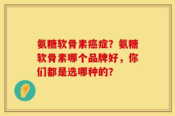 氨糖软骨素癌症？氨糖软骨素哪个品牌好，你们都是选哪种的？