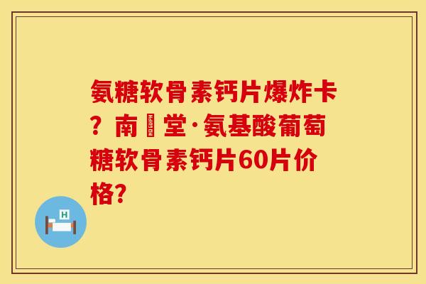 氨糖软骨素钙片爆炸卡？南雲堂·氨基酸葡萄糖软骨素钙片60片价格？