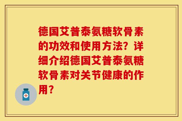 德国艾普泰氨糖软骨素的功效和使用方法？详细介绍德国艾普泰氨糖软骨素对关节健康的作用？
