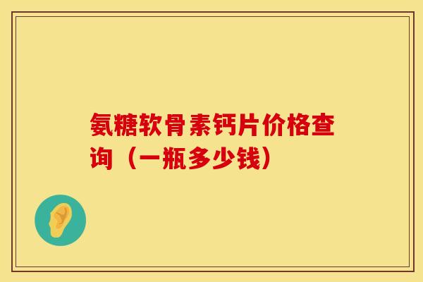 氨糖软骨素钙片价格查询（一瓶多少钱）