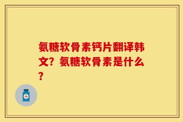 氨糖软骨素钙片翻译韩文？氨糖软骨素是什么？