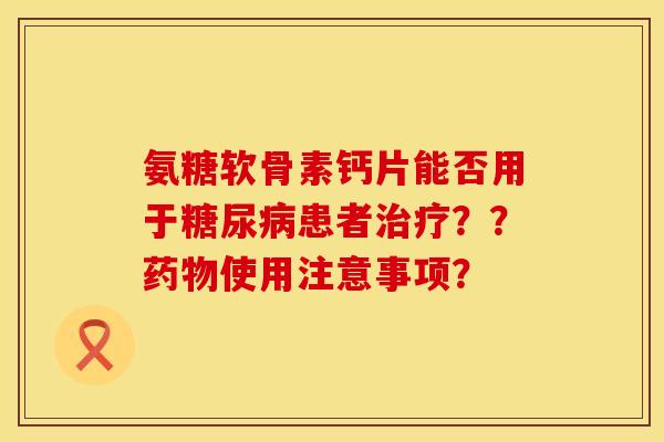 氨糖软骨素钙片能否用于糖尿病患者治疗？？药物使用注意事项？