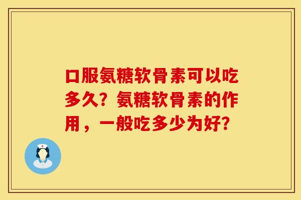 口服氨糖软骨素可以吃多久？氨糖软骨素的作用，一般吃多少为好？