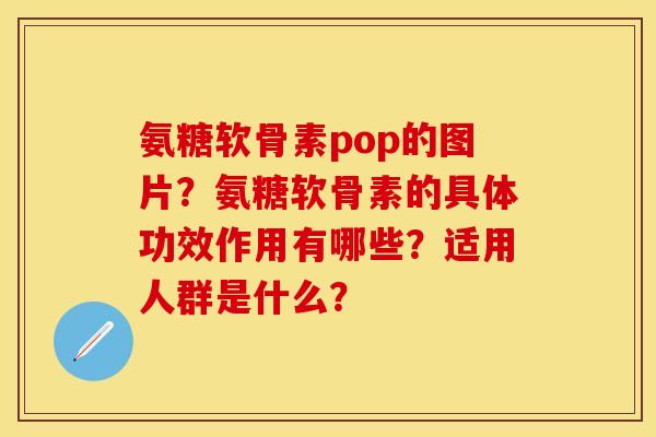 氨糖软骨素pop的图片？氨糖软骨素的具体功效作用有哪些？适用人群是什么？