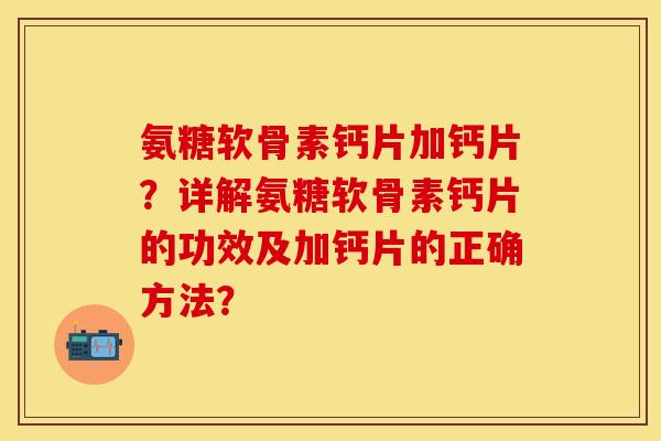 氨糖软骨素钙片加钙片？详解氨糖软骨素钙片的功效及加钙片的正确方法？