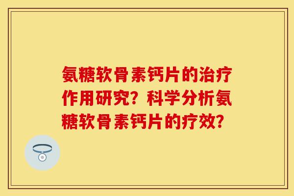 氨糖软骨素钙片的作用研究?科学分析氨糖软骨素钙片的疗效? 氨糖软骨素钙片的作用研究?科学分析氨糖软骨素钙片的疗效?