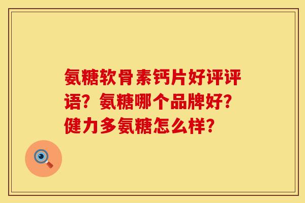 氨糖软骨素钙片好评评语?氨糖哪个品牌好?健力多氨糖怎么样? 氨糖软骨素钙片好评评语?氨糖哪个品牌好?健力多氨糖怎么样?