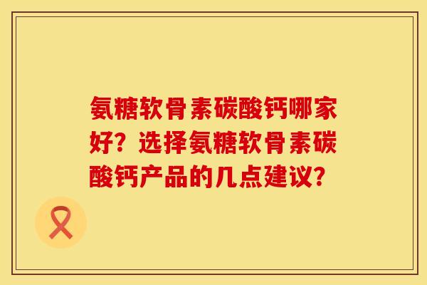 氨糖软骨素碳酸钙哪家好？选择氨糖软骨素碳酸钙产品的几点建议？