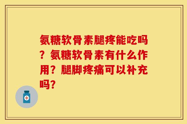 氨糖软骨素腿疼能吃吗？氨糖软骨素有什么作用？腿脚疼痛可以补充吗？
