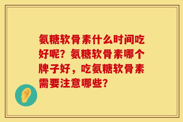 氨糖软骨素什么时间吃好呢？氨糖软骨素哪个牌子好，吃氨糖软骨素需要注意哪些？