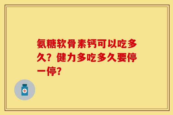 氨糖软骨素钙可以吃多久？健力多吃多久要停一停？