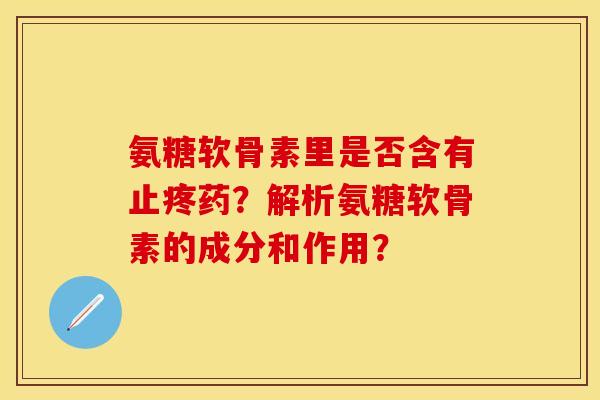 氨糖软骨素里是否含有止疼药？解析氨糖软骨素的成分和作用？