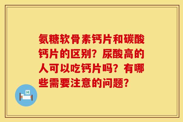 氨糖软骨素钙片和碳酸钙片的区别？尿酸高的人可以吃钙片吗？有哪些需要注意的问题？