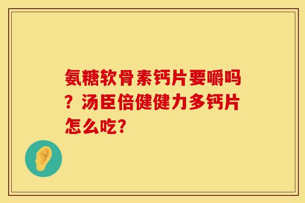 氨糖软骨素钙片要嚼吗?汤臣倍健健力多钙片怎么吃? 氨糖软骨素钙片要嚼吗?汤臣倍健健力多钙片怎么吃?