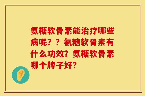 氨糖软骨素能哪些呢??氨糖软骨素有什么功效?氨糖软骨素哪个牌子好? 氨糖软骨素能哪些呢??氨糖软骨素有什么功效?氨糖软骨素哪个牌子好?