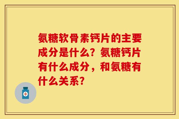 氨糖软骨素钙片的主要成分是什么？氨糖钙片有什么成分，和氨糖有什么关系？