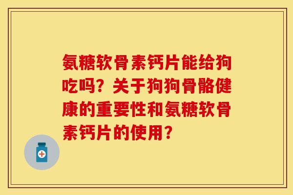 氨糖软骨素钙片能给狗吃吗？关于狗狗骨骼健康的重要性和氨糖软骨素钙片的使用？